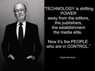“ TECHNOLOGY is shifting POWER away from the editors, the publishers, the establishment the media elite.  Now it’s the PEO...