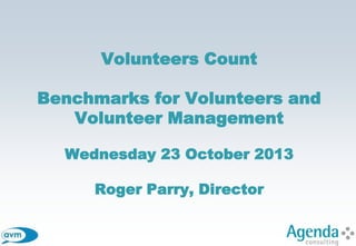Volunteers Count
Benchmarks for Volunteers and
Volunteer Management
Wednesday 23 October 2013
Roger Parry, Director

 