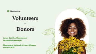 Volunteers
=
Donors
James Goalder, Bloomerang
Partnerships Manager
Bloomerang National Account Webinar
January 2024
 