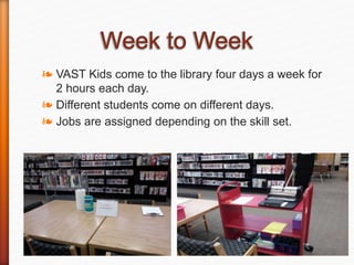 ❧ VAST Kids come to the library four days a week for
2 hours each day.
❧ Different students come on different days.
❧ Jobs are assigned depending on the skill set.
*
 