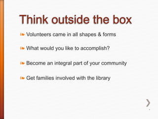 ❧ Volunteers came in all shapes & forms
❧ What would you like to accomplish?
❧ Become an integral part of your community
❧ Get families involved with the library
*
 