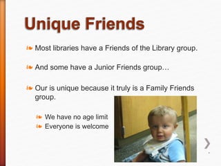❧ Most libraries have a Friends of the Library group.
❧ And some have a Junior Friends group…
❧ Our is unique because it truly is a Family Friends
group.
❧ We have no age limit
❧ Everyone is welcome
*
 