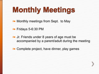 ❧ Monthly meetings from Sept. to May
❧ Fridays 5-6:30 PM
❧ Jr. Friends under 8 years of age must be
accompanied by a parent/adult during the meeting
❧ Complete project, have dinner, play games
 