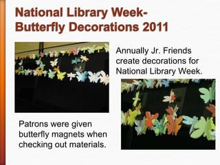 Annually Jr. Friends
create decorations for
National Library Week.
Patrons were given
butterfly magnets when
checking out materials.
 