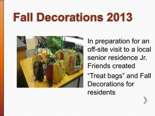 In preparation for an
off-site visit to a local
senior residence Jr.
Friends created
“Treat bags” and Fall
Decorations for
residents
 
