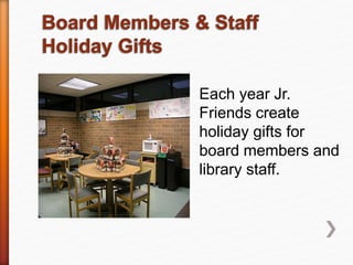 Each year Jr.
Friends create
holiday gifts for
board members and
library staff.
 