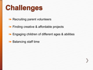 ❧ Recruiting parent volunteers
❧ Finding creative & affordable projects
❧ Engaging children of different ages & abilities
❧ Balancing staff time
 