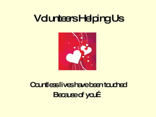 Volunteers Helping Us Countless lives have been touched Because of you… 