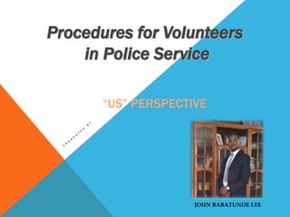 “US” PERSPECTIVE
Procedures for Volunteers
in Police Service
JOHN BABATUNDE LEE
 