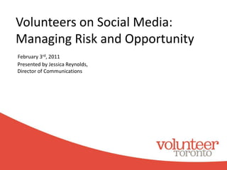 Volunteers on Social Media:Managing Risk and Opportunity  February 3rd, 2011 Presented by Jessica Reynolds,  Director of Communications, Volunteer Toronto 