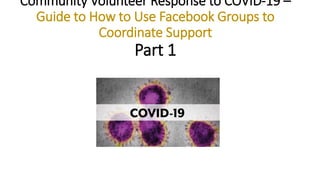 Community Volunteer Response to COVID-19 –
Guide to How to Use Facebook Groups to
Coordinate Support
Part 1
 