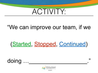 © 2015
ACTIVITY:
!
“We can improve our team, if we
!
(Started, Stopped, Continued)
!
doing …__________________.”
 