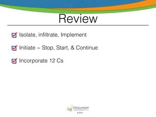 © 2015
Review
Isolate, infiltrate, Implement
Initiate ~ Stop, Start, & Continue
Incorporate 12 Cs
 