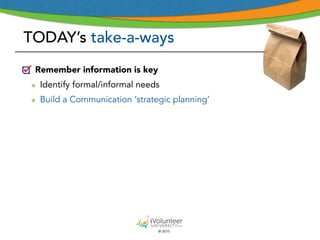 © 2015
TODAY’s take-a-ways
Remember information is key
๏ Identify formal/informal needs
๏ Build a Communication ‘strategic planning’
 
