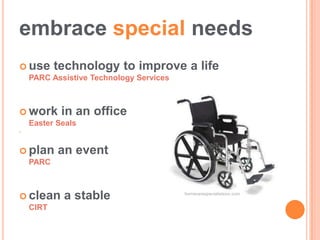embrace special needs
 use      technology to improve a life
    PARC Assistive Technology Services



 work      in an office
    Easter Seals





 plan     an event
    PARC



 clean     a stable                     homecarespecialistsinc.com


    CIRT
 