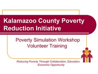 Kalamazoo County Poverty Reduction Initiative Reducing Poverty Through Collaboration, Education, and Economic Opportunity Poverty Simulation Workshop Volunteer Training  
