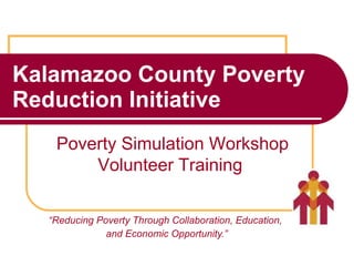 Kalamazoo County Poverty Reduction Initiative “ Reducing Poverty Through Collaboration, Education,  and Economic Opportunity.” Poverty Simulation Workshop Volunteer Training  