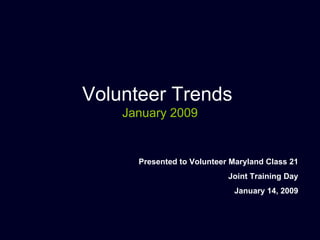 Volunteer Trends  January 2009 Presented to Volunteer Maryland Class 21 Joint Training Day January 14, 2009 