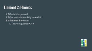 Element 2: Phonics
1. Why is it important?
2. What activities can help to teach it?
3. Additional Resources
a. Teaching Adults Ch. 8
 