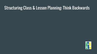 Structuring Class & Lesson Planning: Think Backwards
 