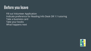 Before you leave
Fill out Volunteer Application
Indicate preference for Reading Info Desk OR 1:1 tutoring
Take a business card
Take your books
What happens next
 