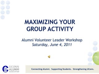 MAXIMIZING YOUR  GROUP ACTIVITY  Connecting Alumni.  Supporting Students.  Strengthening UConn. Alumni Volunteer Leader Workshop Saturday, June 4, 2011 