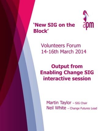 Output from
Enabling Change SIG
interactive session
Volunteers Forum
14-16th March 2014
Martin Taylor – SIG Chair
Neil White – Change Futures Lead
‘New SIG on the
Block’
 