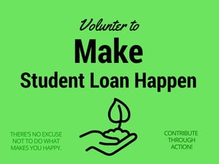 Make
Student Loan Happen
Volunter to
THERE'S NO EXCUSE
NOT TO DO WHAT
MAKES YOU HAPPY.
CONTRIBUTE
THROUGH
ACTION!
 