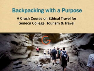Backpacking with a Purpose
///////////////////////////////////////////////////////////////////////////////////////////////////////////////////////////////
A Crash Course on Ethical Travel for
Seneca College, Tourism & Travel
 