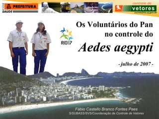 ccvvs@rio.rj.gov.br
Fábio Castello Branco Fontes Paes
S/SUBASS/SVS/Coordenação de Controle de Vetores
Os Voluntários do Pan
no controle do
Aedes aegypti
- julho de 2007 -
 