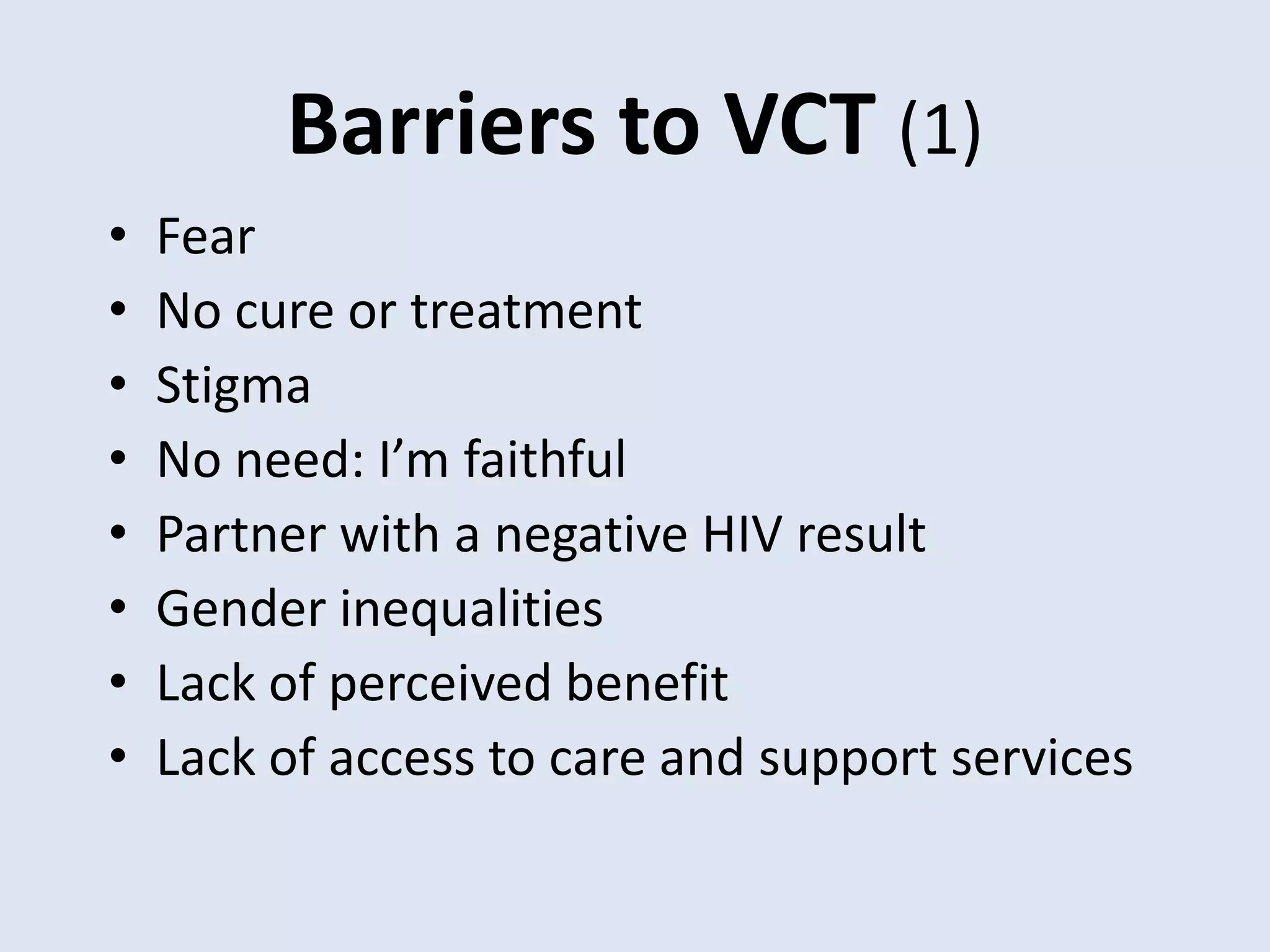 Barriers to VCT (1)
•   Fear
•   No cure or treatment
•   Stigma
•   No need: I’m faithful
•   Partner with a negative HIV result
•   Gender inequalities
•   Lack of perceived benefit
•   Lack of access to care and support services
 