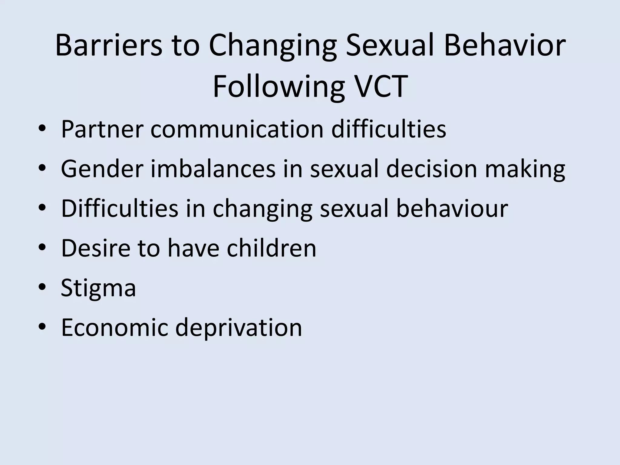 Barriers to Changing Sexual Behavior
                Following VCT
•   Partner communication difficulties
•   Gender imbalances in sexual decision making
•   Difficulties in changing sexual behaviour
•   Desire to have children
•   Stigma
•   Economic deprivation
 