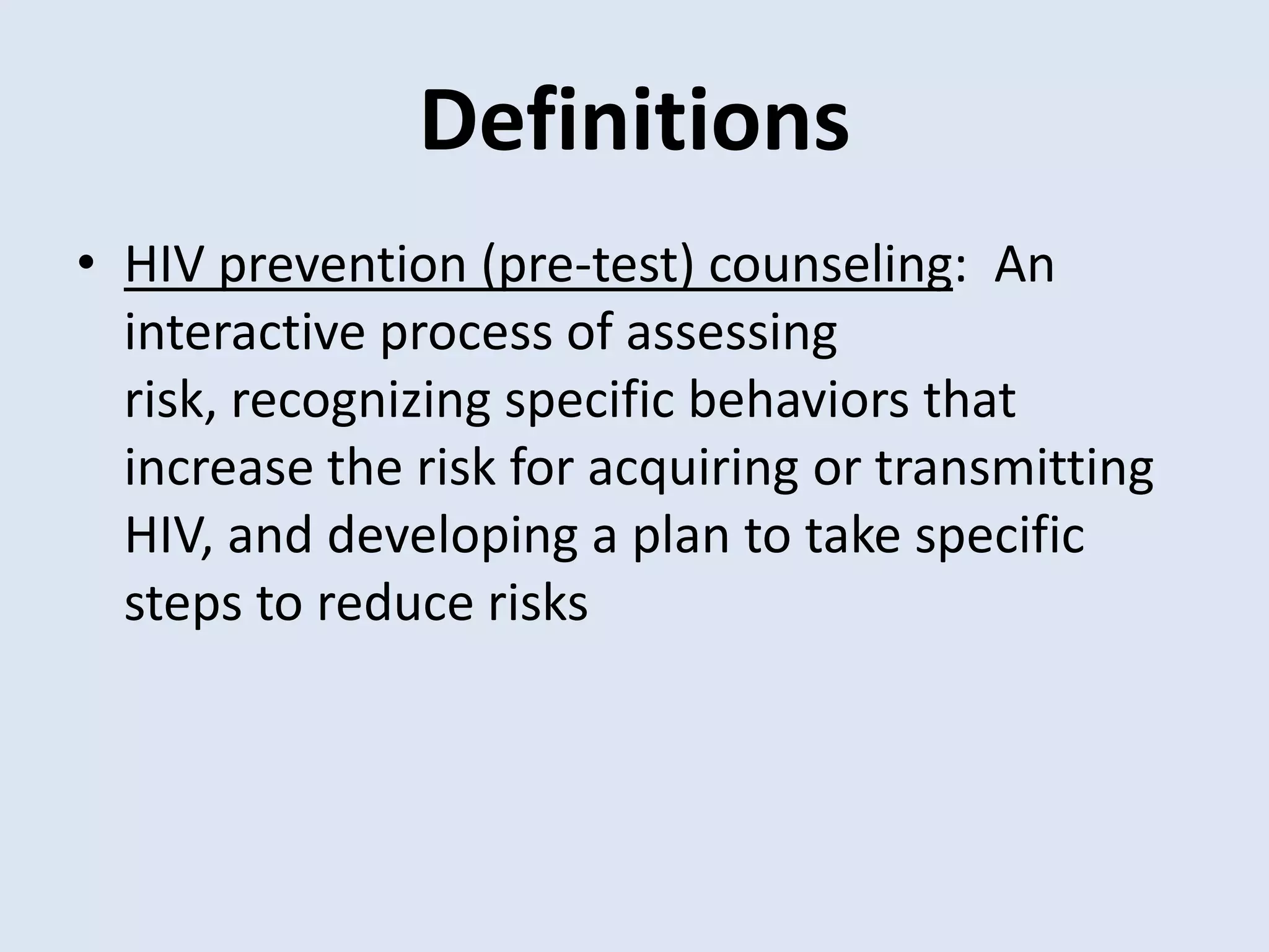 Definitions
• HIV prevention (pre-test) counseling: An
  interactive process of assessing
  risk, recognizing specific behaviors that
  increase the risk for acquiring or transmitting
  HIV, and developing a plan to take specific
  steps to reduce risks
 
