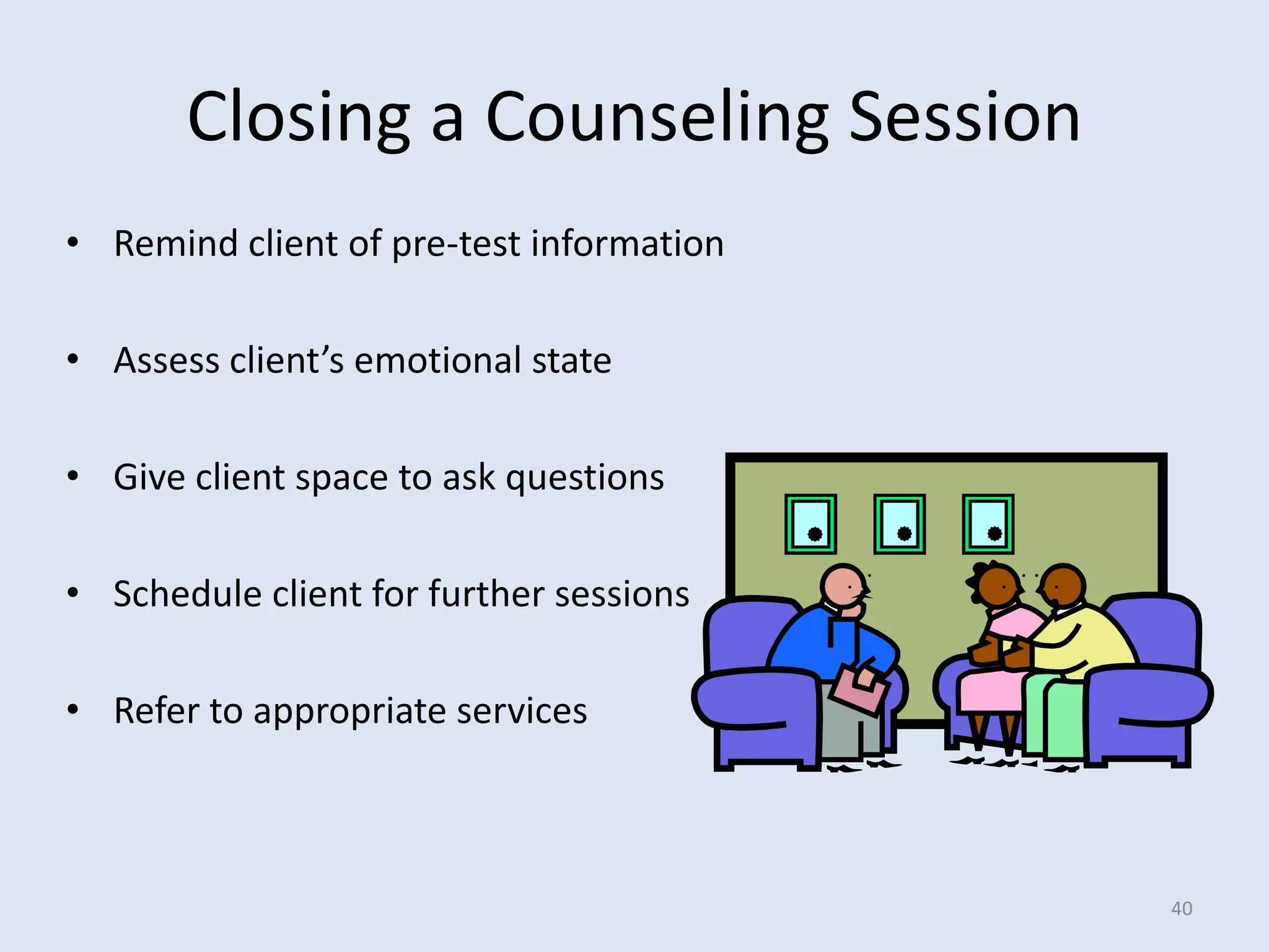 Closing a Counseling Session
• Remind client of pre-test information

• Assess client’s emotional state

• Give client space to ask questions

• Schedule client for further sessions

• Refer to appropriate services



                                          40
 