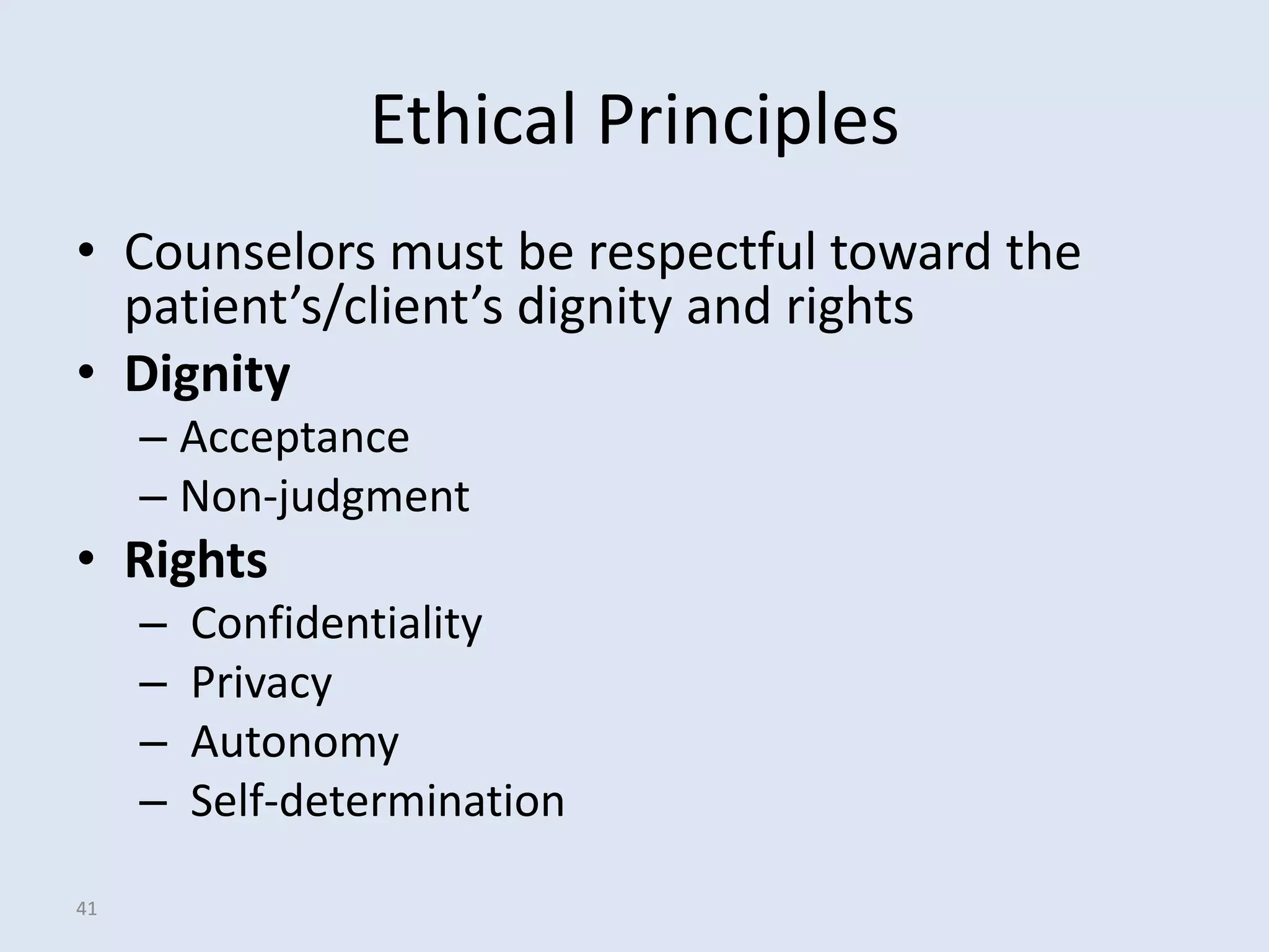 Ethical Principles
• Counselors must be respectful toward the
  patient’s/client’s dignity and rights
• Dignity
     – Acceptance
     – Non-judgment
• Rights
     –   Confidentiality
     –   Privacy
     –   Autonomy
     –   Self-determination

41
 