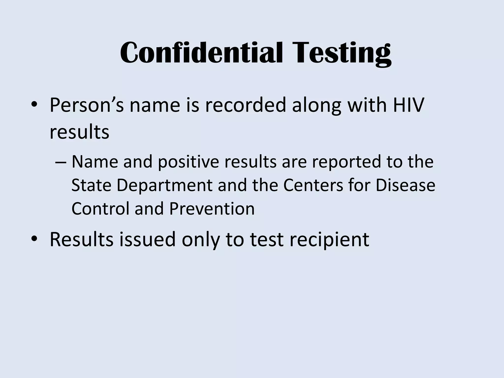 Confidential Testing
• Person’s name is recorded along with HIV
  results
  – Name and positive results are reported to the
    State Department and the Centers for Disease
    Control and Prevention
• Results issued only to test recipient
 