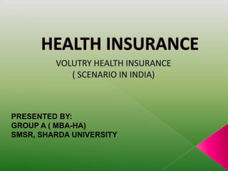 HEALTH INSURANCE VOLUTRY HEALTH INSURANCE  ( SCENARIO IN INDIA) PRESENTED BY: GROUP A ( MBA-HA) SMSR, SHARDA UNIVERSITY 