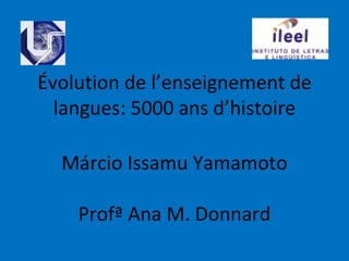 Évolution de l’enseignement de
  langues: 5000 ans d’histoire

  Márcio Issamu Yamamoto

    Profª Ana M. Donnard
 
