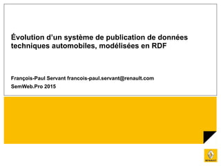 Évolution d’un système de publication de données
techniques automobiles, modélisées en RDF
François-Paul Servant francois-paul.servant@renault.com
SemWeb.Pro 2015
 