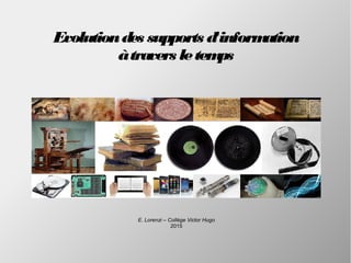 Evolutiondes supports d'information
àtravers letemps
E. Lorenzi – Collège Victor Hugo
2015
 