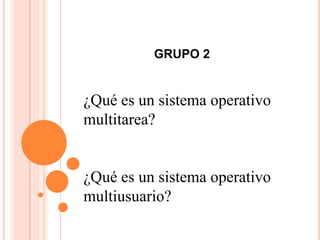 GRUPO 2


¿Qué es un sistema operativo
multitarea?


¿Qué es un sistema operativo
multiusuario?
 