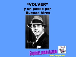 “ VOLVER” y un paseo por  Buenos Aires Carlos Gardel Si quieres, puedes usarme Pero mejor NO 