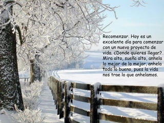 Recomenzar. Hoy es un excelente día para comenzar con un nuevo proyecto de vida. ¿Donde quieres llegar? Mira alto, sueña alto, anhela lo mejor de lo mejor, anhela todo lo bueno, pues la vida nos trae lo que anhelamos.  