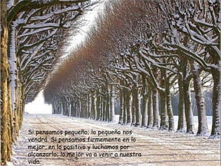 Si pensamos pequeño; lo pequeño nos vendrá. Si pensamos firmemente en lo mejor, en lo positivo y luchamos por alcanzarlo; lo mejor va a venir a nuestra vida.  