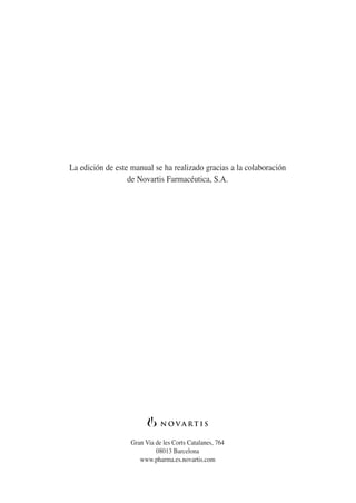 La edición de este manual se ha realizado gracias a la colaboración
de Novartis Farmacéutica, S.A.
Gran Via de les Corts Catalanes, 764
08013 Barcelona
www.pharma.es.novartis.com
 