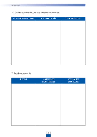 LENGUAJE
58
IV. Escriba nombres de cosas que podemos encontrar en:
V. Escriba nombres de:
EL SUPERMERCADO LA PAPELERÍA LA FARMACIA
PECES ANIMALES ANIMALES
CON 4 PATAS CON ALAS
 