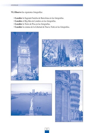 VI. Observe las siguientes fotografías:
• Localice la Sagrada Familia de Barcelona en las fotografías.
• Localice el Big-Ben de Londres en las fotografías.
• Localice la Torre de Pisa en las fotografías.
• Localice la estatua de la Libertad de Nueva York en las fotografías.
92
GNOSIAS
 