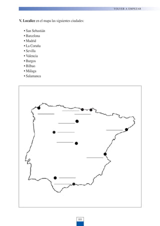 V. Localice en el mapa las siguientes ciudades:
• San Sebastián
• Barcelona
• Madrid
• La Coruña
• Sevilla
• Valencia
• Burgos
• Bilbao
• Málaga
• Salamanca
101
VOLVER A EMPEZAR
 