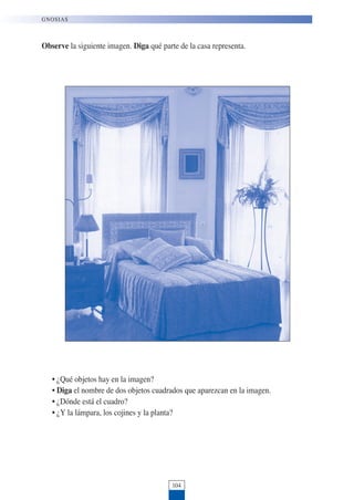 Observe la siguiente imagen. Diga qué parte de la casa representa.
• ¿Qué objetos hay en la imagen?
• Diga el nombre de dos objetos cuadrados que aparezcan en la imagen.
• ¿Dónde está el cuadro?
• ¿Y la lámpara, los cojines y la planta?
104
GNOSIAS
 