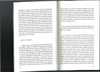 Penélope. La pobre estaba acosada por los pretendientes
que querían casarse con ella para apoderarse del reino,
pero como última resistencia se le ocurrió la idea de decir
que elegiría marido cuando terminara su tejido. Sin em-
bargo, para retrasar lo más posible ese momento, deshacía
de noche todo lo que tejía de día. Los tipos que querían el
trono eran unos guarangos que vivían a costa de las rique-
zas de Ulises y no les importaba nada todo el desastre que
hacían porque estaban seguros de que el rey había muerto
al volver a su tierra. Pero no. Ulises tuvo que pasar por un
montón de aventuras para estar otra vez en su reino, por-
que en la conquista de Troya se había ganado el odio eterno
del dios del mar, Poseidón, cosa nada buena si uno tiene
que volver a su patria en barco. Pero su mejor historia es la
que le pasó con un cíclope.
¿Qué es un cíclope?
-Seguro que te estás preguntando qué demonios es
un cíclope. Te digo. Un cíclope es un gigante que en lugar
de tener dos ojos tiene uno solo en medio de la frente. Este
se llamaba Polifemo y era poderoso y malvado como na-
die. El tema es que Ulises y sus compañeros llegaron hasta
SU caverna, que estaba llena de ovejas y de otros alimentos,
casi como preparados para que ellos se los llevaran. Los
compañeros de Ulises le rogaron a su jefe que, como el
cíclope no estaba, los dejara cargar todo lo que pudieran
y que luego huyeran de esa cueva siniestra; pero él era un
hombre que disfrutaba antes que nada de vivir grandes
aventuras y no quiso irse sin conocer al terrible Polifemo.
Cuando llegó, el cíclope les preguntó quiénes eran ellos.
Ulises le respondió que eran viajeros perdidos y que él de-
bía atenderlos según las reglas de la hospitalidad que orde-
na el propio Zeus, el padre de los dioses. Pero el monstruo
se rió y le respondió que los cíclopes no le debían obedien-
cia a nadie y que Zeus podía irse a freír churros. Bueno, no
se lo dijo así porque en esa época no había churros, pero
eso fue lo que quiso decir.
Sí, me imagino al cíclope ese diciendo que cualquier que-
ja de Zeus que le hable por teléfono. Pero seguí. Me gusta tu
forma de contarlo.
-y allí nomás se comió a dos de ellos. Para que no
pudieran escapar, cerró la entrada de la caverna con una
roca enorme que solo alguien con su enorme fuerza podía
mover. Al día siguiente se comió a otros dos y pensaba de-
vorarse a todos, pero Ulises era muy astuto y le dijo que
después de almorzar lo mejor era tomarse un buen vaso de
vino. Y le dio una copa que llevaba. El gigante empezó a
tomar y a tomar y a tomar hasta que se agarró una borra-
hera que no se podía tener en pie. Y claro, se quedó dormi-
do. Entonces Ulises y los suyos aprovecharon para clavarle
n el ojo un tronco de árbol con una punta al rojo vivo que
habían preparado en el fuego ... y, izas! lo dejaron ciego. El
íclope se puso como loco y empezó a preguntarle a los
ritos cómo se llamaba y Ulises le contestó que se llamaba
Nadie. Parecía tonta la respuesta de Ulises, y sus amigos
no lo entendieron demasiado. Pero cuando los otros cíclo-
pes quisieron averiguar quién lo había herido, Polifemo les
 